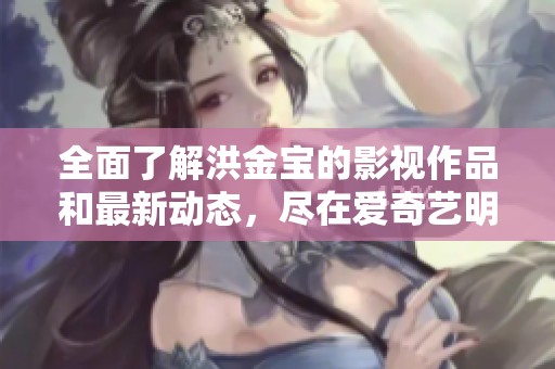 全面了解洪金宝的影视作品和最新动态，尽在爱奇艺明星资料大全展现他的辉煌事业