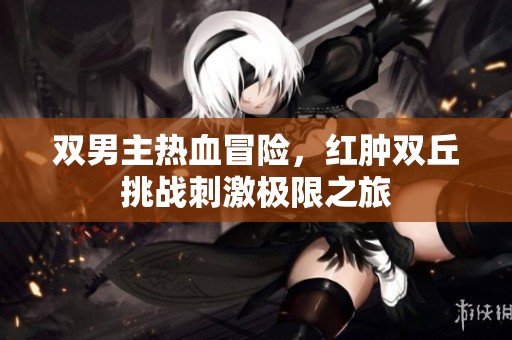 双男主热血冒险，红肿双丘挑战刺激极限之旅