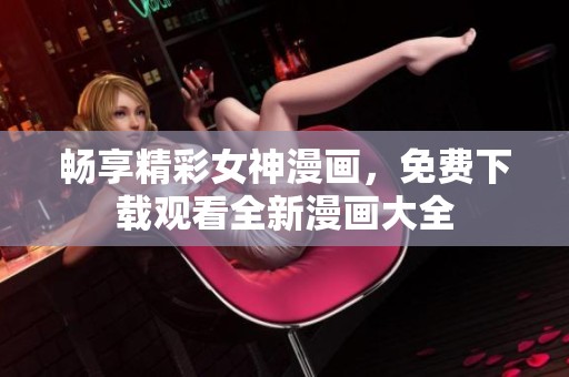 畅享精彩女神漫画，免费下载观看全新漫画大全