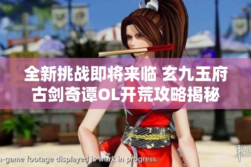 全新挑战即将来临 玄九玉府古剑奇谭OL开荒攻略揭秘尽在时空手游网