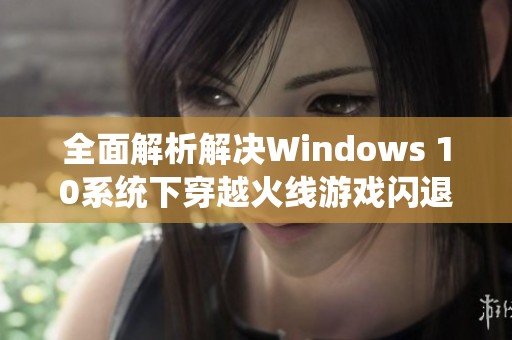 全面解析解决Windows 10系统下穿越火线游戏闪退的问题攻略与技巧