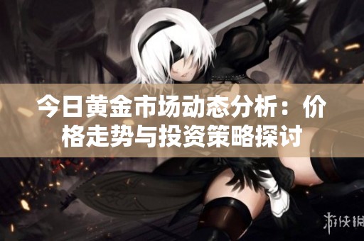 今日黄金市场动态分析：价格走势与投资策略探讨