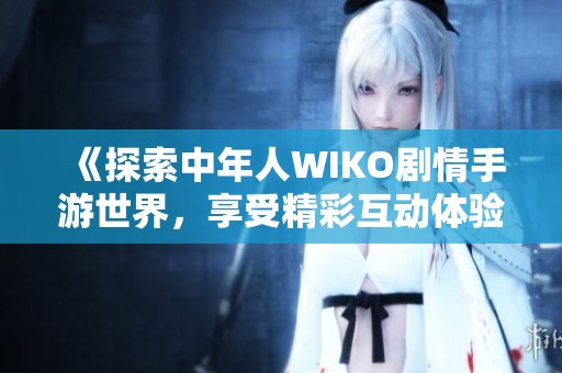 《探索中年人WIKO剧情手游世界，享受精彩互动体验与无限乐趣》