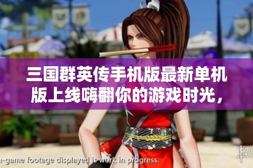三国群英传手机版最新单机版上线嗨翻你的游戏时光，快来抢先体验吧