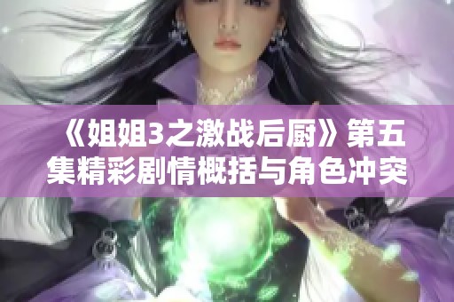 《姐姐3之激战后厨》第五集精彩剧情概括与角色冲突分析