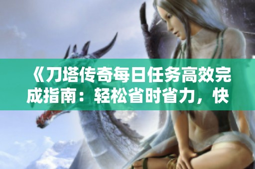 《刀塔传奇每日任务高效完成指南：轻松省时省力，快速达成日常目标的方法分享》