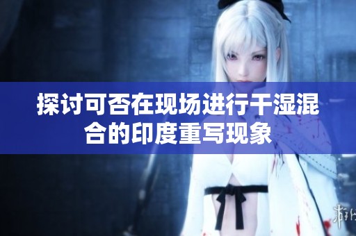 探讨可否在现场进行干湿混合的印度重写现象