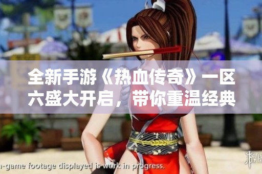 全新手游《热血传奇》一区六盛大开启，带你重温经典传奇情怀与热血战斗体验