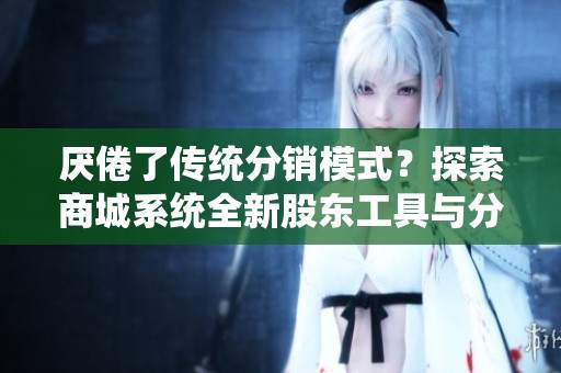 厌倦了传统分销模式？探索商城系统全新股东工具与分红机制的精彩介绍
