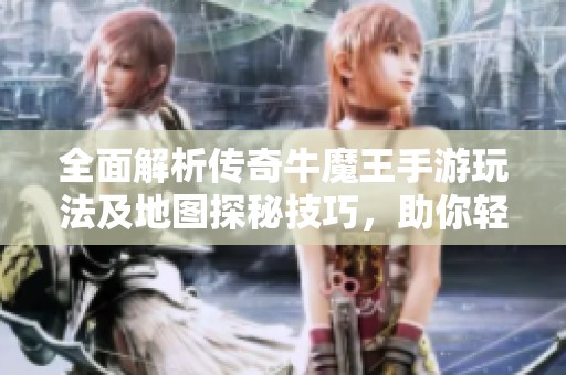 全面解析传奇牛魔王手游玩法及地图探秘技巧，助你轻松畅游游戏世界