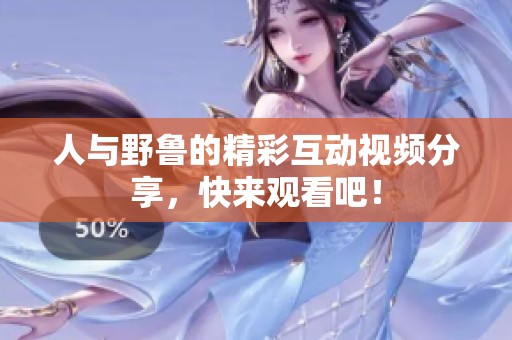 人与野鲁的精彩互动视频分享，快来观看吧！