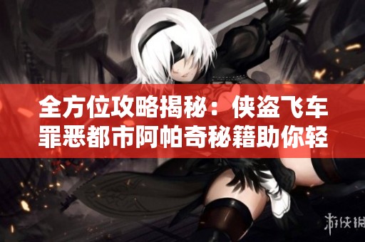 全方位攻略揭秘：侠盗飞车罪恶都市阿帕奇秘籍助你轻松成为游戏高手