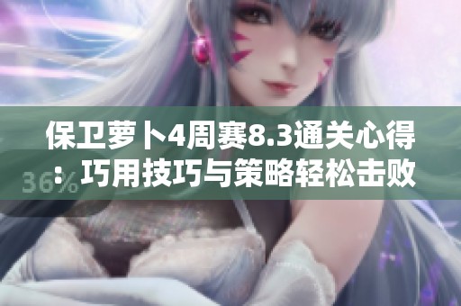 保卫萝卜4周赛8.3通关心得：巧用技巧与策略轻松击败敌人分享