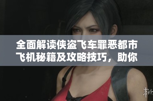 全面解读侠盗飞车罪恶都市飞机秘籍及攻略技巧，助你轻松畅玩游戏世界