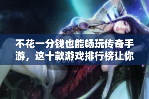 不花一分钱也能畅玩传奇手游，这十款游戏排行榜让你体验无限乐趣