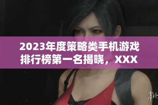 2023年度策略类手机游戏排行榜第一名揭晓，XXX游戏荣登宝座助你智斗天下