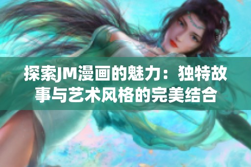 探索JM漫画的魅力：独特故事与艺术风格的完美结合