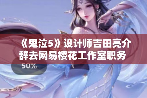 《鬼泣5》设计师吉田亮介辞去网易樱花工作室职务 迎新挑战加入SE重塑游戏未来