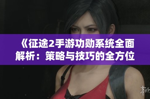 《征途2手游功勋系统全面解析：策略与技巧的全方位攻略指南》