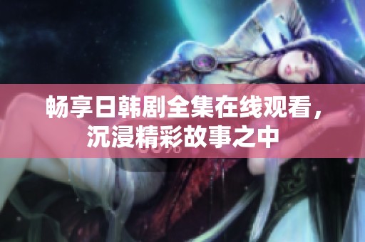 畅享日韩剧全集在线观看，沉浸精彩故事之中