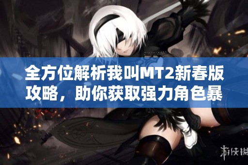 全方位解析我叫MT2新春版攻略，助你获取强力角色暴食者康康安的秘诀与技巧