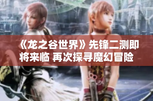 《龙之谷世界》先锋二测即将来临 再次探寻魔幻冒险的新篇章