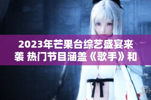 2023年芒果台综艺盛宴来袭 热门节目涵盖《歌手》和《再见爱人》等精彩内容