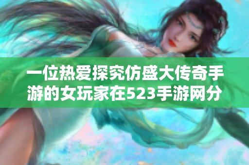 一位热爱探究仿盛大传奇手游的女玩家在523手游网分享她的游戏体验与热情