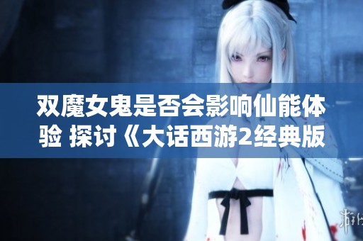 双魔女鬼是否会影响仙能体验 探讨《大话西游2经典版》中的角色玩法与策略