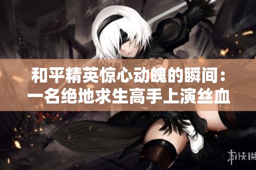 和平精英惊心动魄的瞬间：一名绝地求生高手上演丝血1V4传奇战斗!