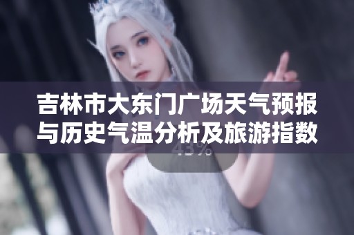 吉林市大东门广场天气预报与历史气温分析及旅游指数指南助您完美规划出行
