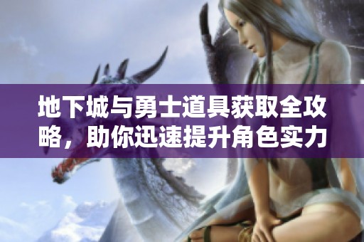 地下城与勇士道具获取全攻略，助你迅速提升角色实力与装备优化技巧
