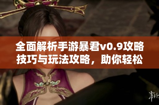 全面解析手游暴君v0.9攻略技巧与玩法攻略，助你轻松通关成为强者