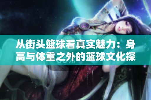从街头篮球看真实魅力：身高与体重之外的篮球文化探索与思考