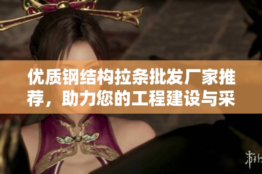 优质钢结构拉条批发厂家推荐，助力您的工程建设与采购需求