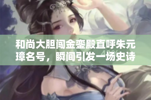 和尚大胆闯金銮殿直呼朱元璋名号，瞬间引发一场史诗般的变化与冲突