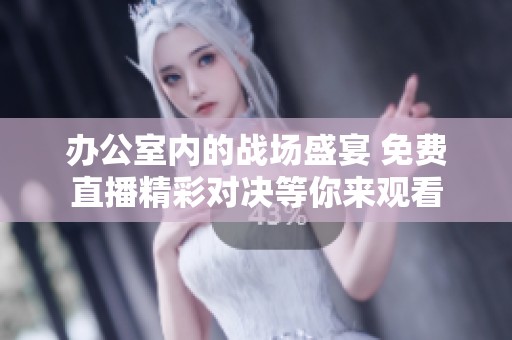 办公室内的战场盛宴 免费直播精彩对决等你来观看