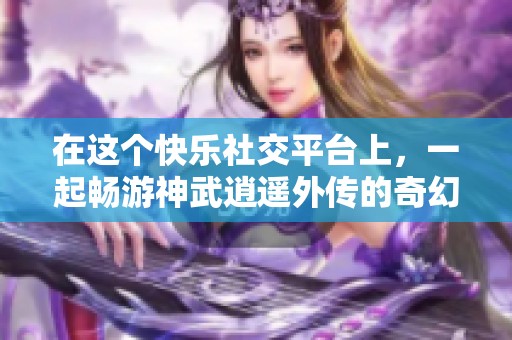 在这个快乐社交平台上，一起畅游神武逍遥外传的奇幻世界，共享快乐时光与精彩内容！