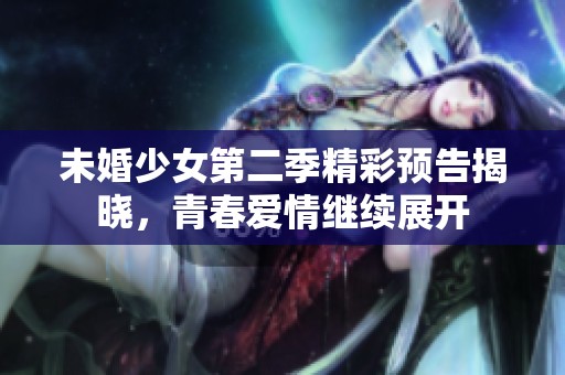 未婚少女第二季精彩预告揭晓，青春爱情继续展开
