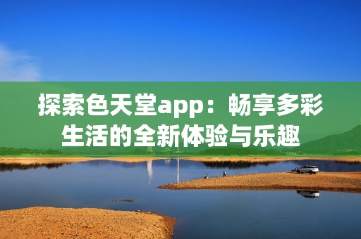 探索色天堂app：畅享多彩生活的全新体验与乐趣