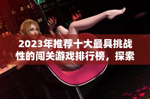 2023年推荐十大最具挑战性的闯关游戏排行榜，探索刺激的手游盛宴