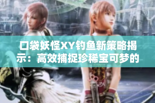 口袋妖怪XY钓鱼新策略揭示：高效捕捉珍稀宝可梦的秘诀与技巧分享