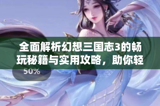 全面解析幻想三国志3的畅玩秘籍与实用攻略，助你轻松征战三国世界