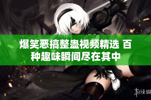 爆笑恶搞整蛊视频精选 百种趣味瞬间尽在其中