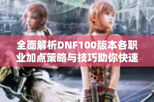 全面解析DNF100版本各职业加点策略与技巧助你快速提升游戏实力