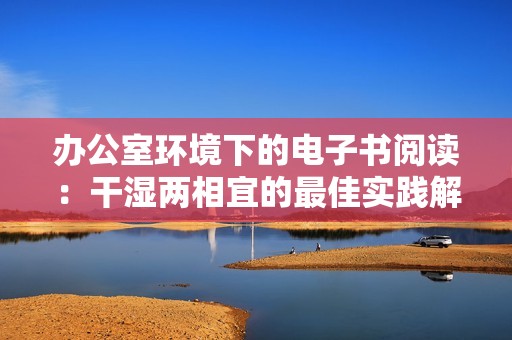 办公室环境下的电子书阅读：干湿两相宜的最佳实践解析