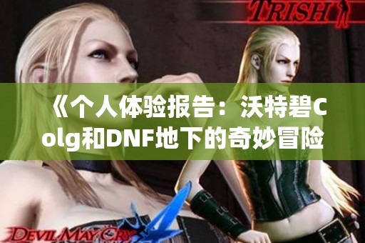 《个人体验报告：沃特碧Colg和DNF地下的奇妙冒险之旅》