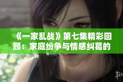 《一家乱战》第七集精彩回顾：家庭纷争与情感纠葛的开端