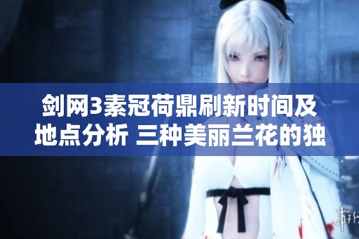 剑网3素冠荷鼎刷新时间及地点分析 三种美丽兰花的独特魅力与养护技巧揭秘