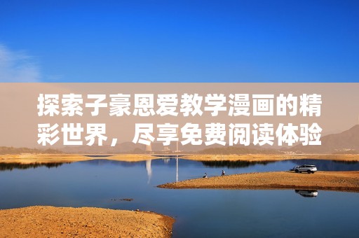 探索子豪恩爱教学漫画的精彩世界，尽享免费阅读体验